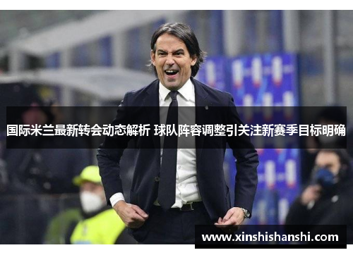 国际米兰最新转会动态解析 球队阵容调整引关注新赛季目标明确